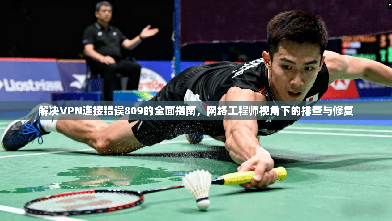解决VPN连接错误809的全面指南，网络工程师视角下的排查与修复