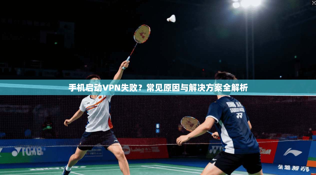 手机启动VPN失败？常见原因与解决方案全解析