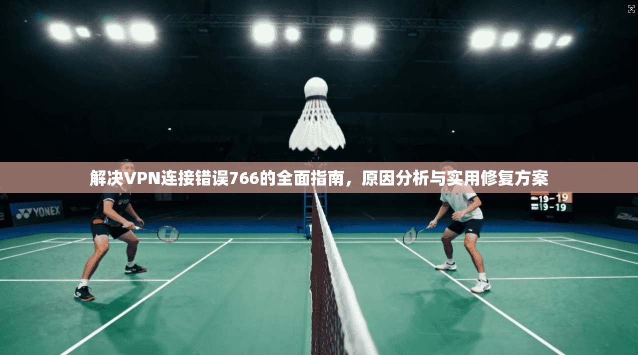 解决VPN连接错误766的全面指南,原因分析与实用修复方案
