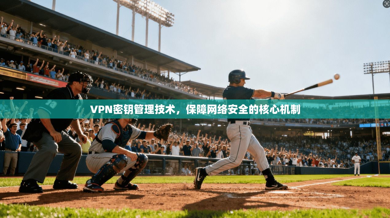 VPN密钥管理技术,保障网络安全的核心机制