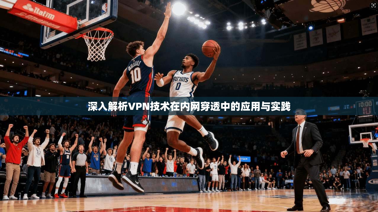 深入解析VPN技术在内网穿透中的应用与实践