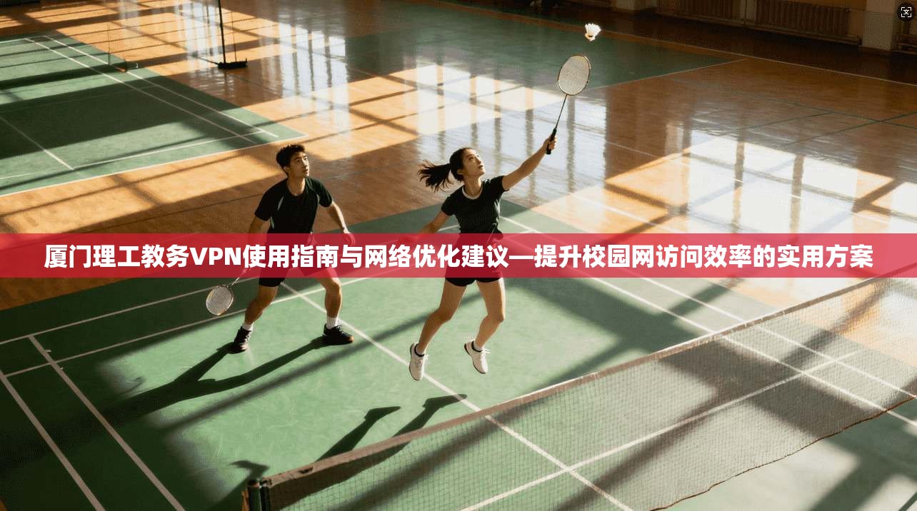 厦门理工教务VPN使用指南与网络优化建议—提升校园网访问效率的实用方案