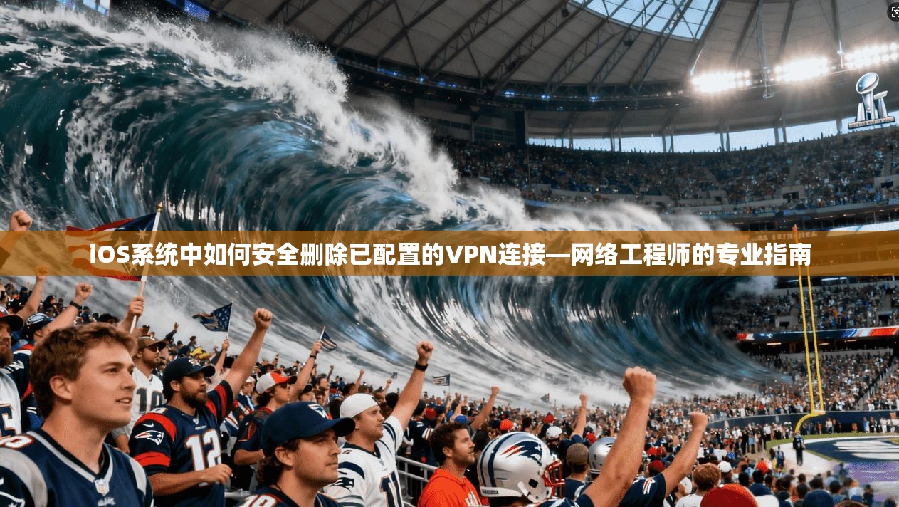 iOS系统中如何安全删除已配置的VPN连接—网络工程师的专业指南