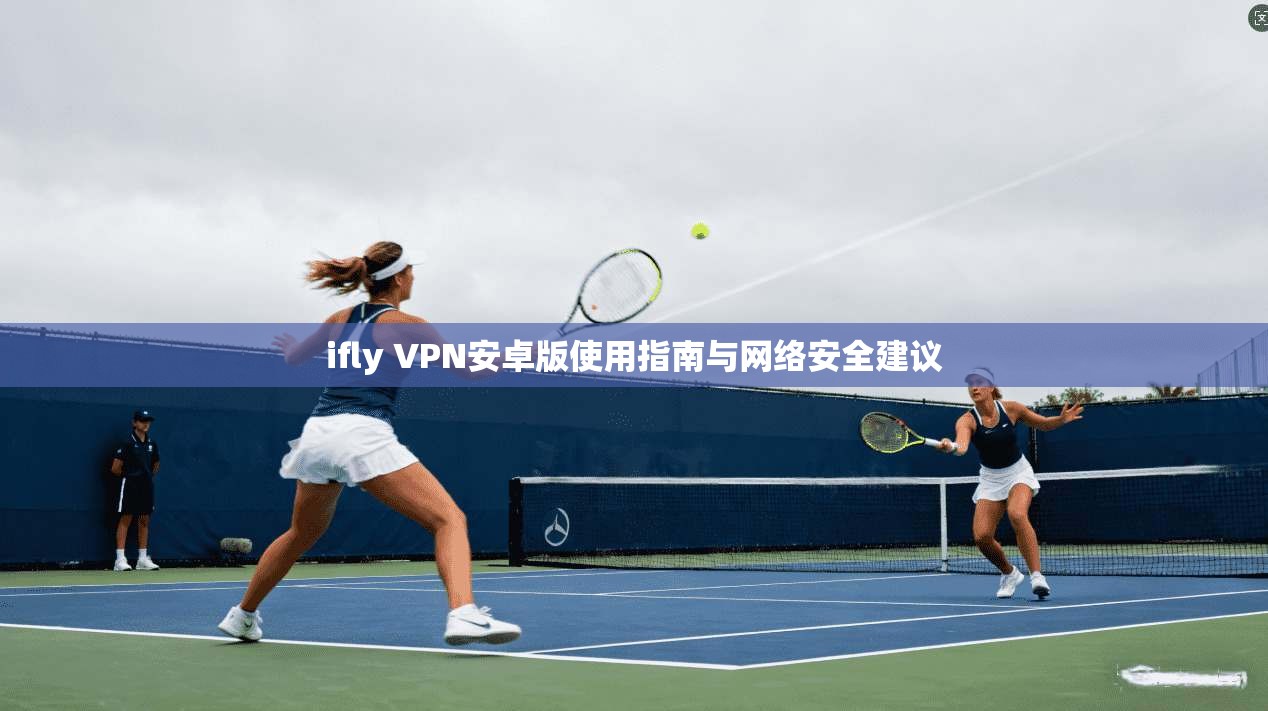 ifly VPN安卓版使用指南与网络安全建议