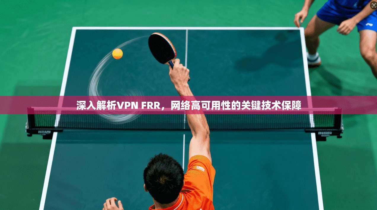 深入解析VPN FRR,网络高可用性的关键技术保障