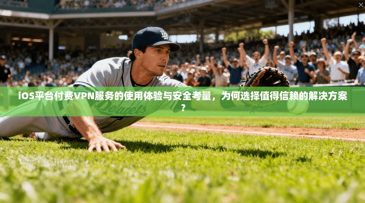 iOS平台付费VPN服务的使用体验与安全考量,为何选择值得信赖的解决方案?