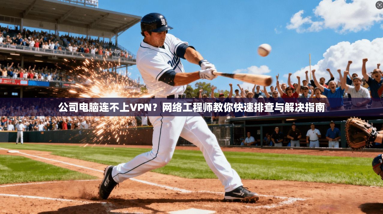 公司电脑连不上VPN？网络工程师教你快速排查与解决指南