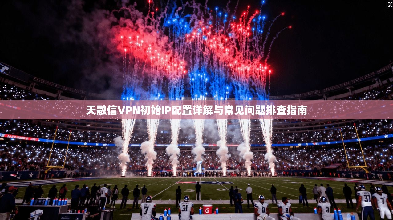 天融信VPN初始IP配置详解与常见问题排查指南