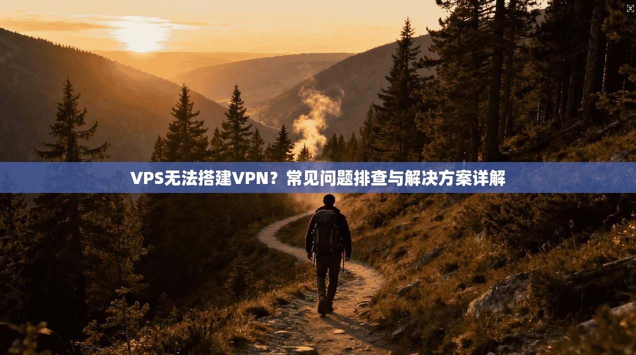 VPS无法搭建VPN？常见问题排查与解决方案详解