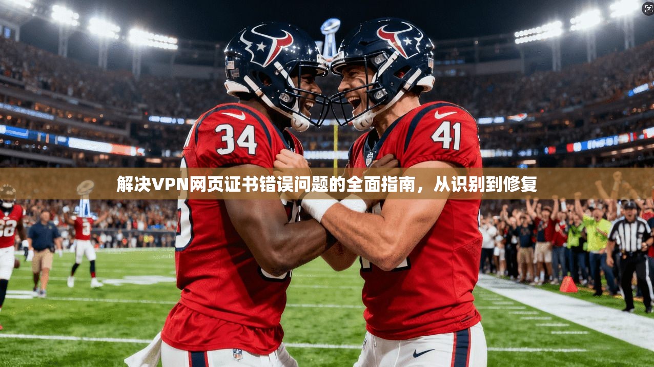 解决VPN网页证书错误问题的全面指南，从识别到修复