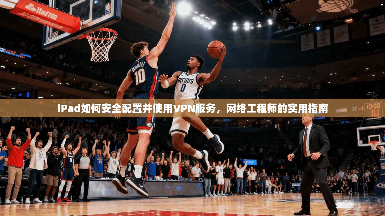 iPad如何安全配置并使用VPN服务，网络工程师的实用指南