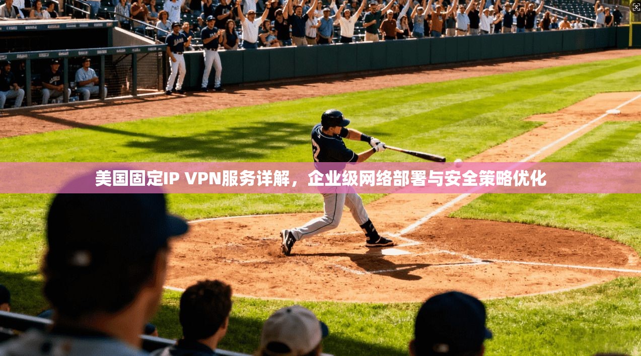 美国固定IP VPN服务详解，企业级网络部署与安全策略优化