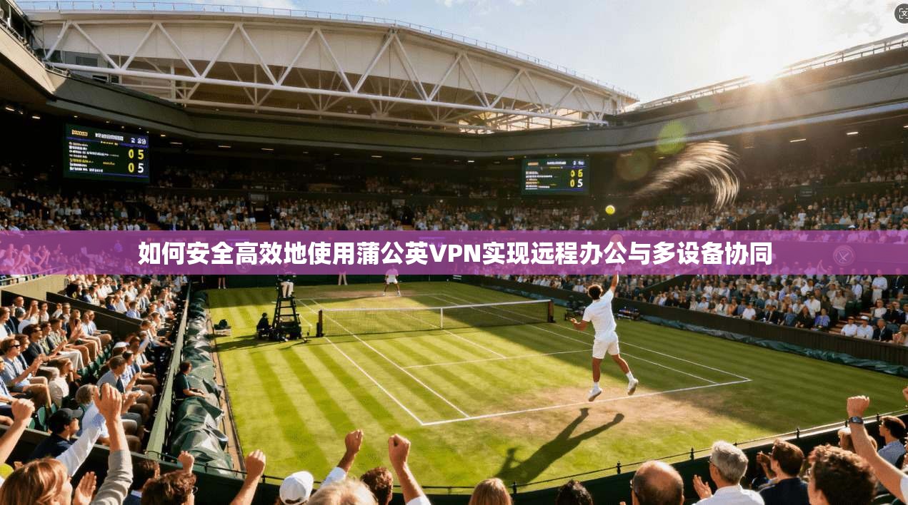 如何安全高效地使用蒲公英VPN实现远程办公与多设备协同