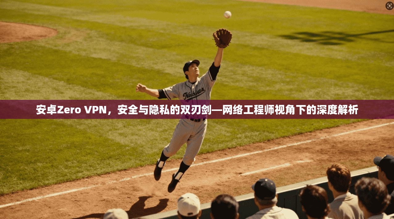 安卓Zero VPN，安全与隐私的双刃剑—网络工程师视角下的深度解析
