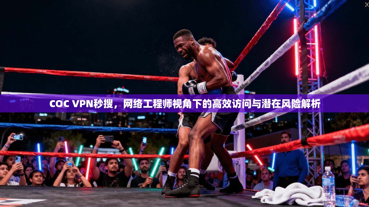 COC VPN秒搜，网络工程师视角下的高效访问与潜在风险解析