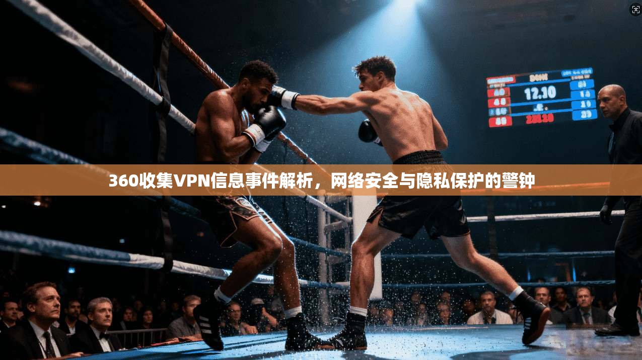 360收集VPN信息事件解析，网络安全与隐私保护的警钟