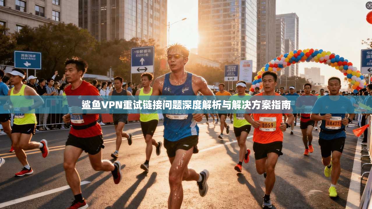 鲨鱼VPN重试链接问题深度解析与解决方案指南