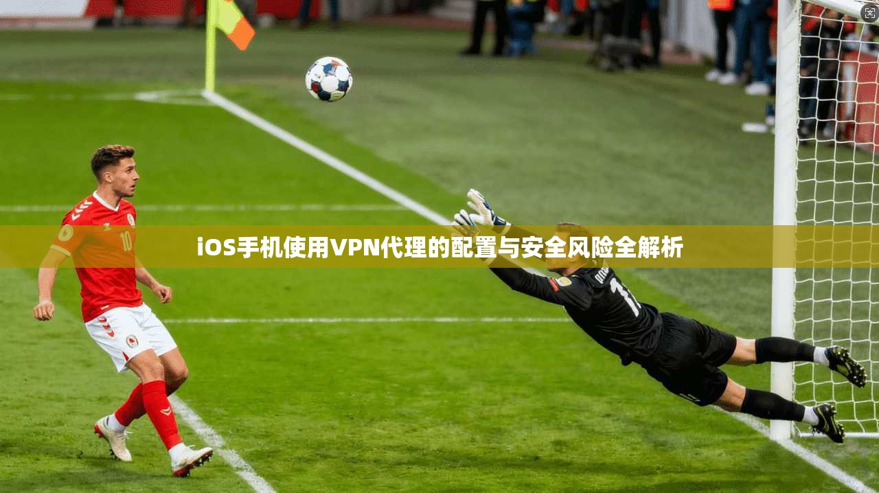 iOS手机使用VPN代理的配置与安全风险全解析