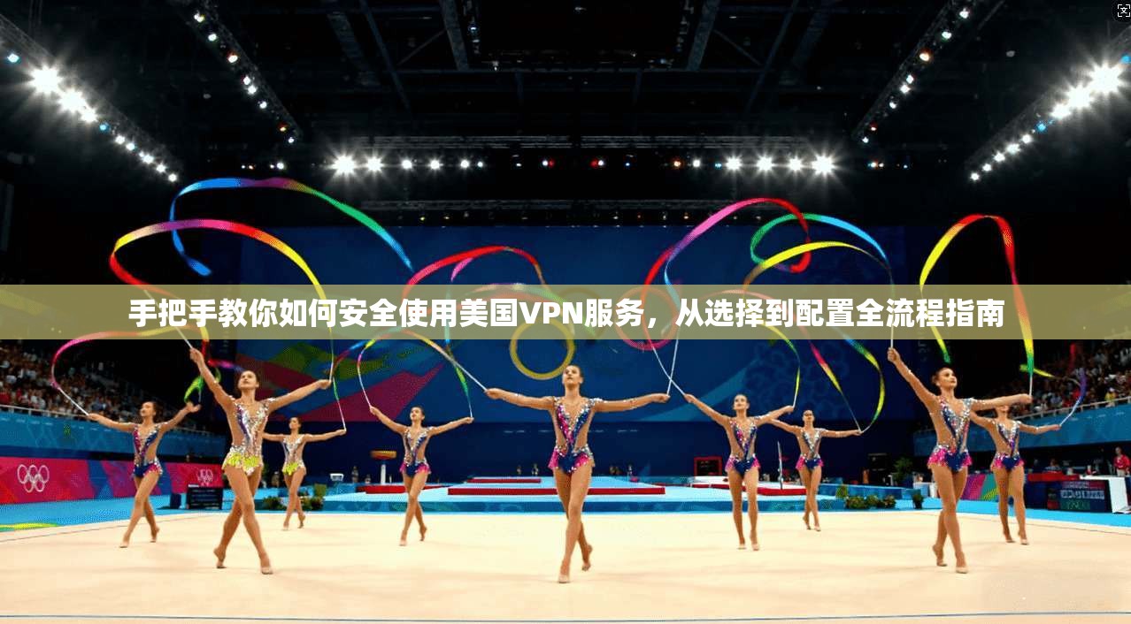 手把手教你如何安全使用美国VPN服务，从选择到配置全流程指南