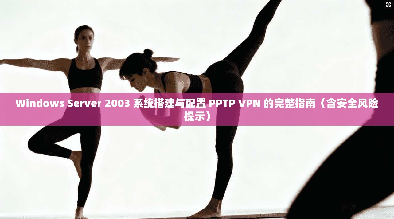 Windows Server 2003 系统搭建与配置 PPTP VPN 的完整指南（含安全风险提示）