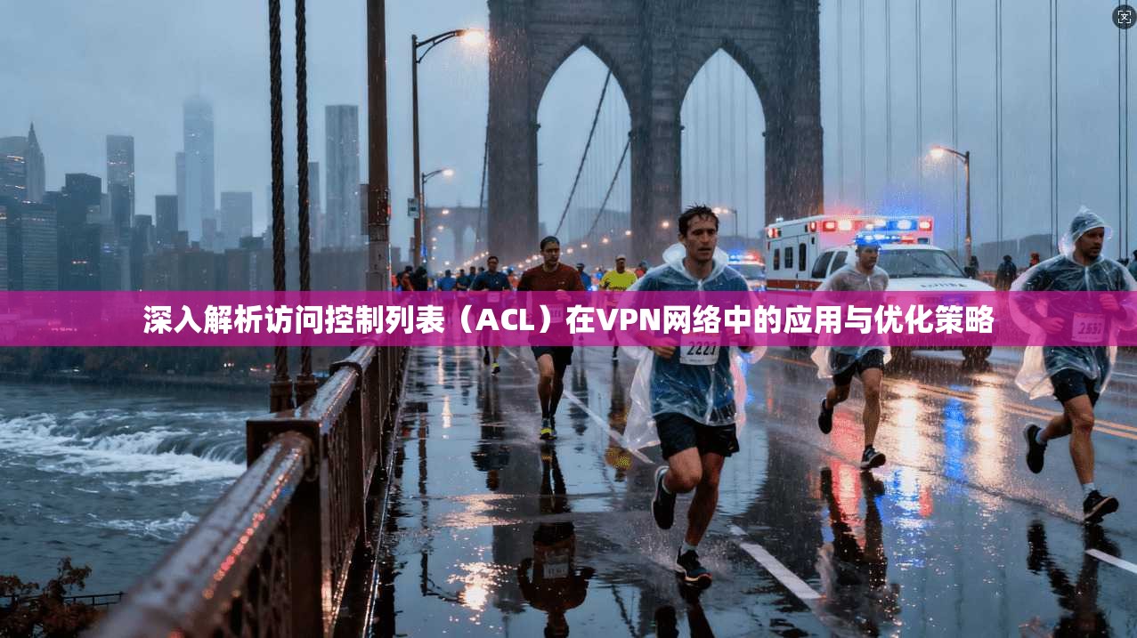 深入解析访问控制列表（ACL）在VPN网络中的应用与优化策略