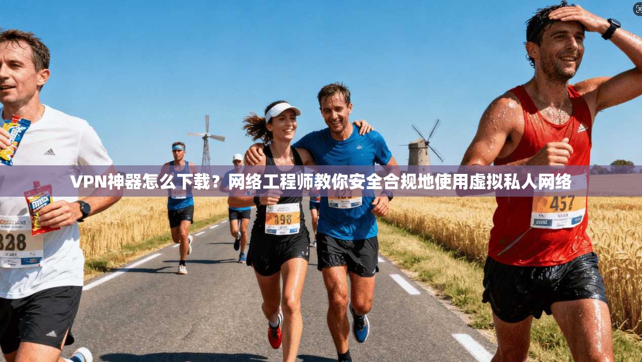 VPN神器怎么下载？网络工程师教你安全合规地使用虚拟私人网络
