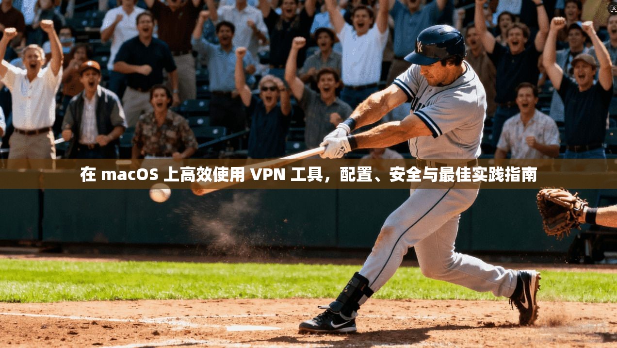 在 macOS 上高效使用 VPN 工具，配置、安全与最佳实践指南