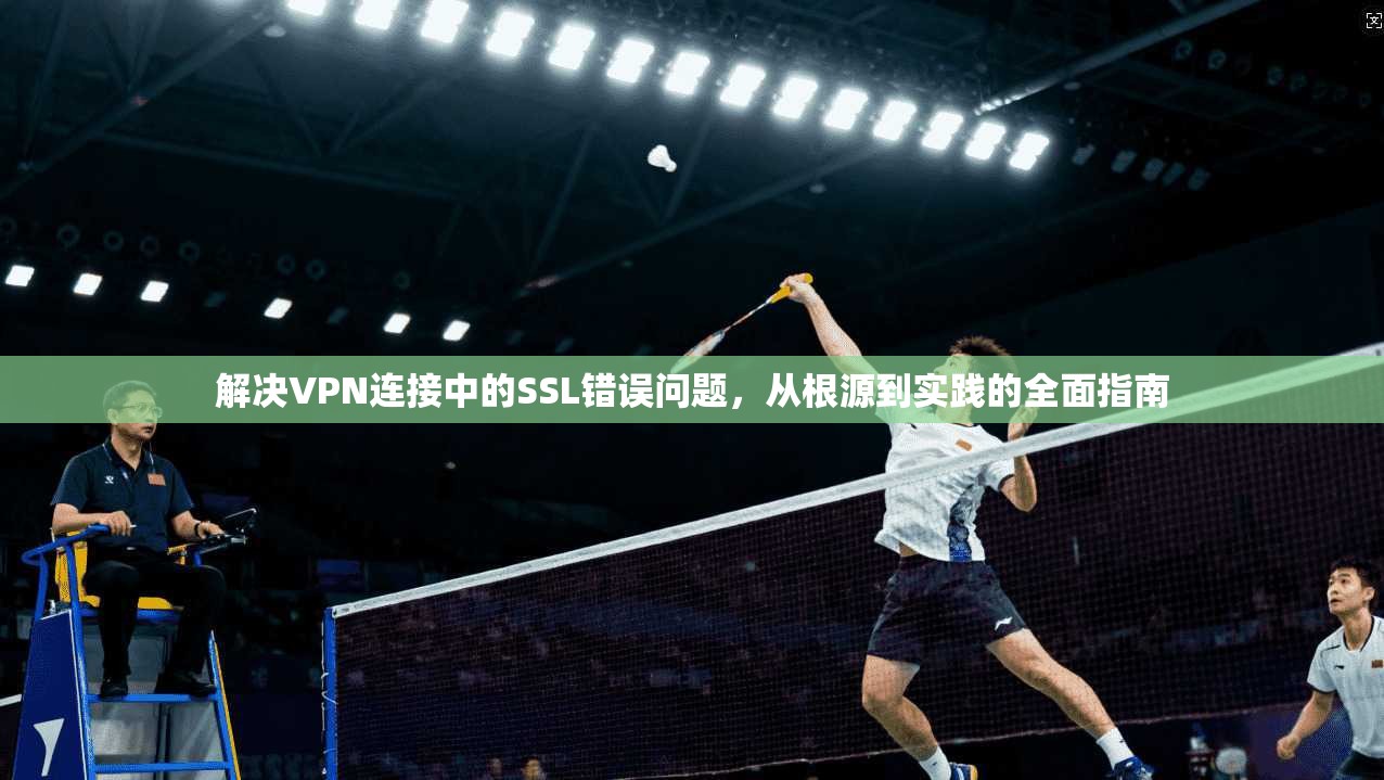 解决VPN连接中的SSL错误问题，从根源到实践的全面指南