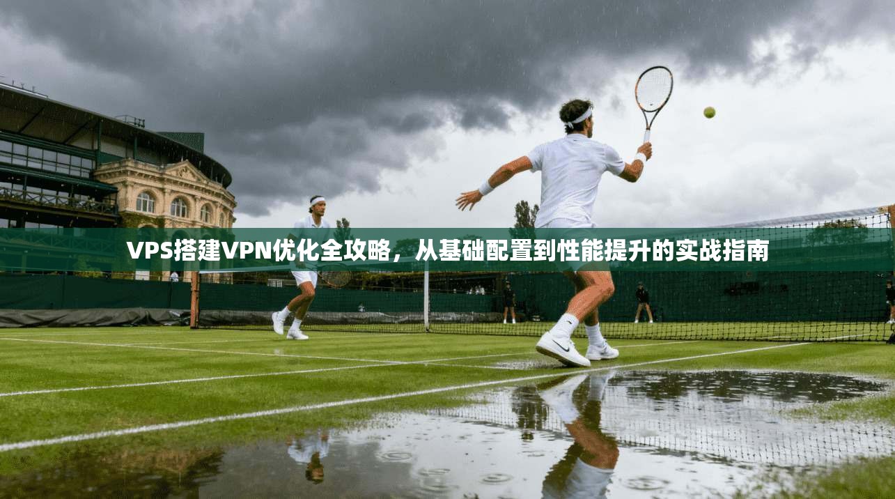 VPS搭建VPN优化全攻略，从基础配置到性能提升的实战指南