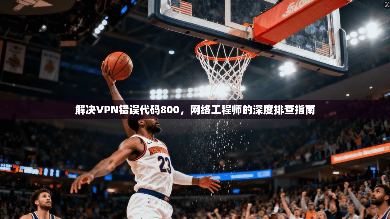 解决VPN错误代码800，网络工程师的深度排查指南