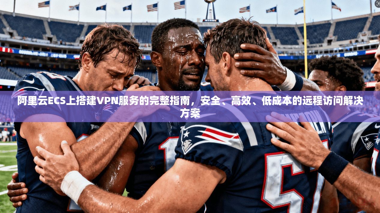 阿里云ECS上搭建VPN服务的完整指南，安全、高效、低成本的远程访问解决方案