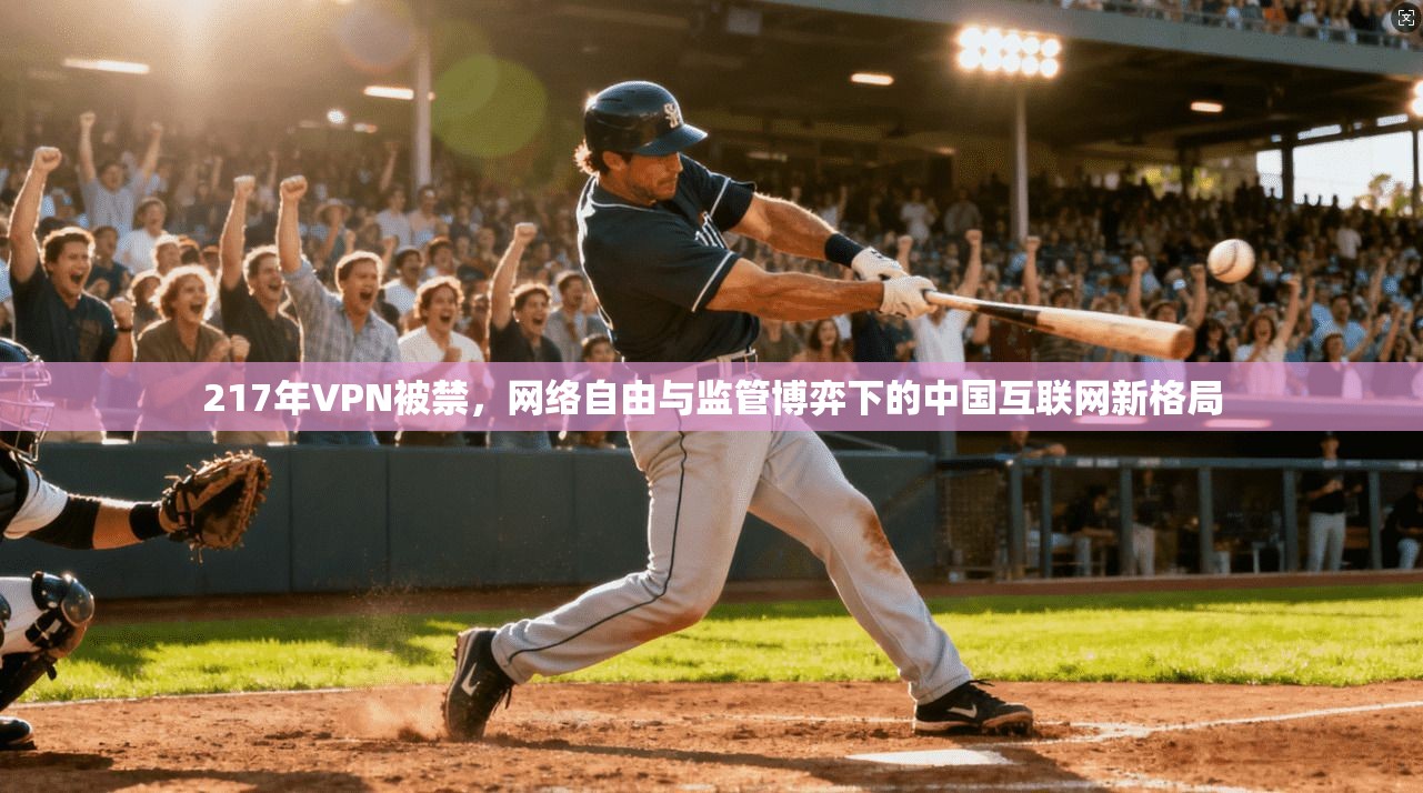 217年VPN被禁，网络自由与监管博弈下的中国互联网新格局
