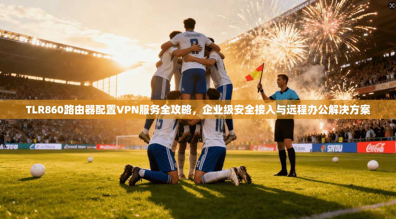 TLR860路由器配置VPN服务全攻略，企业级安全接入与远程办公解决方案