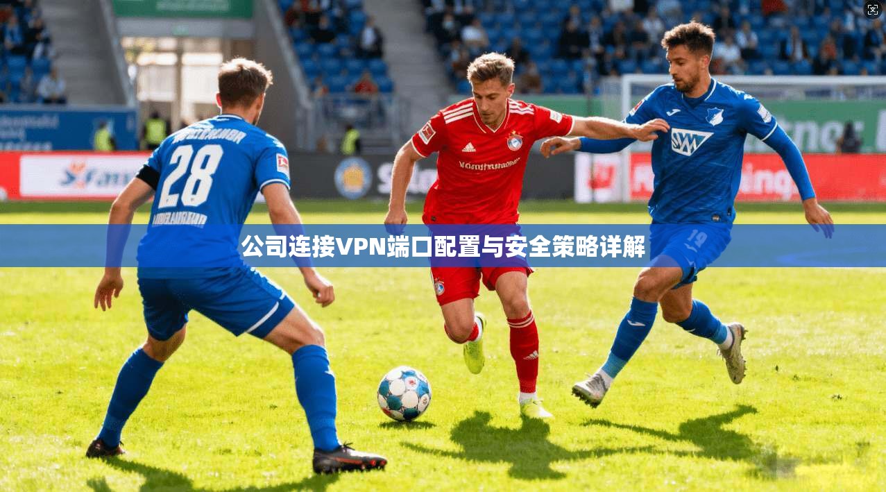 公司连接VPN端口配置与安全策略详解