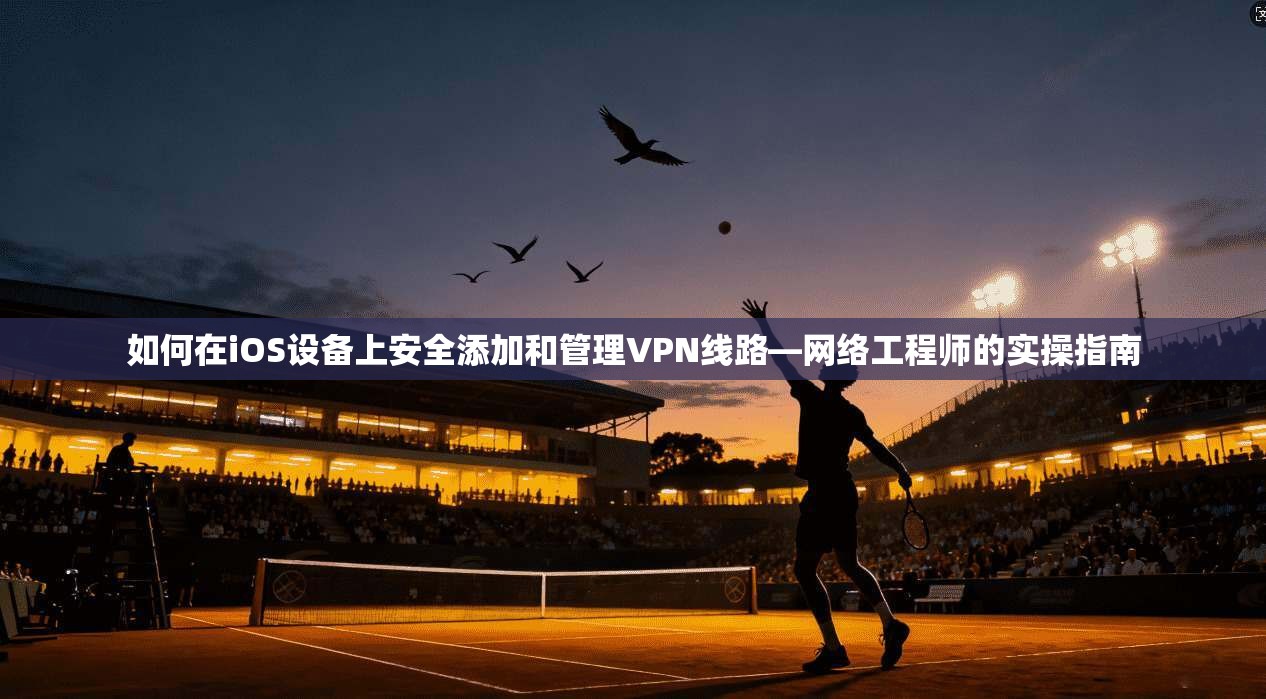 如何在iOS设备上安全添加和管理VPN线路—网络工程师的实操指南