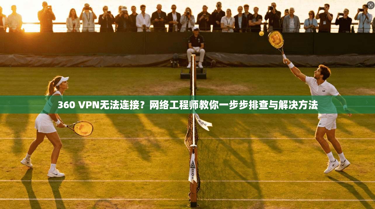 360 VPN无法连接？网络工程师教你一步步排查与解决方法