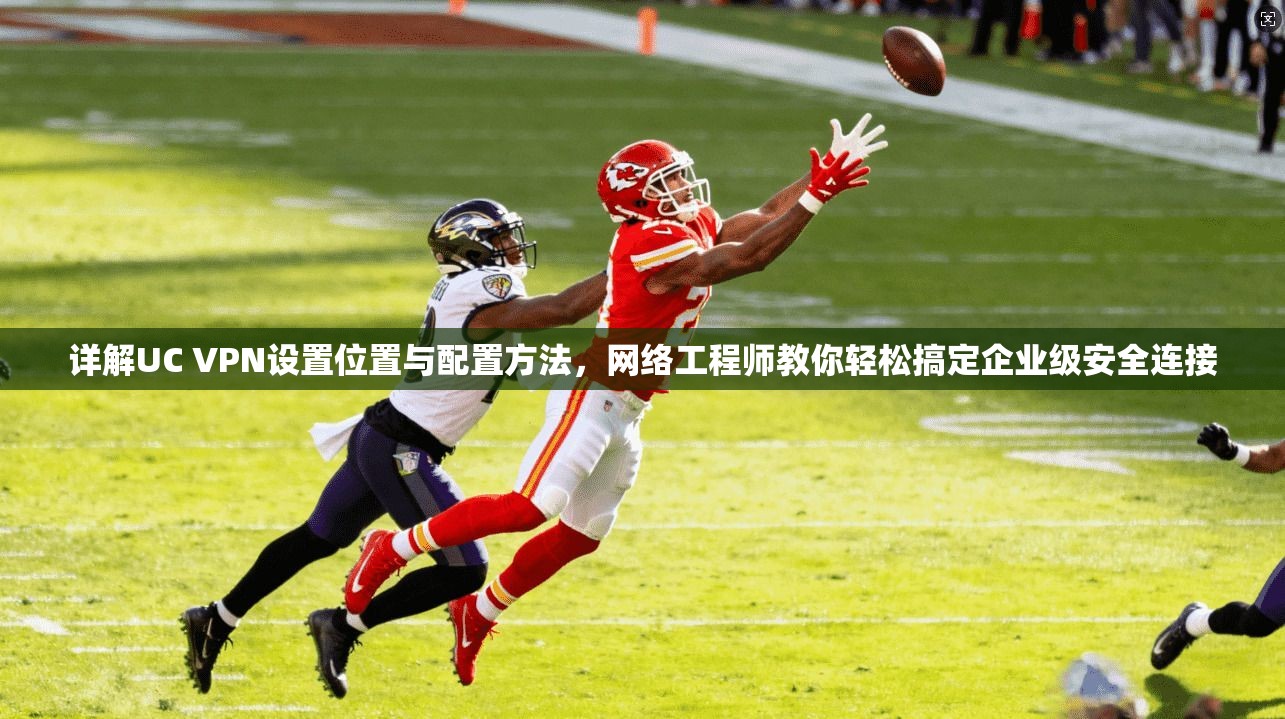 详解UC VPN设置位置与配置方法，网络工程师教你轻松搞定企业级安全连接