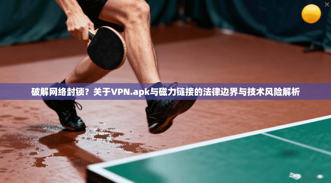 破解网络封锁？关于VPN.apk与磁力链接的法律边界与技术风险解析