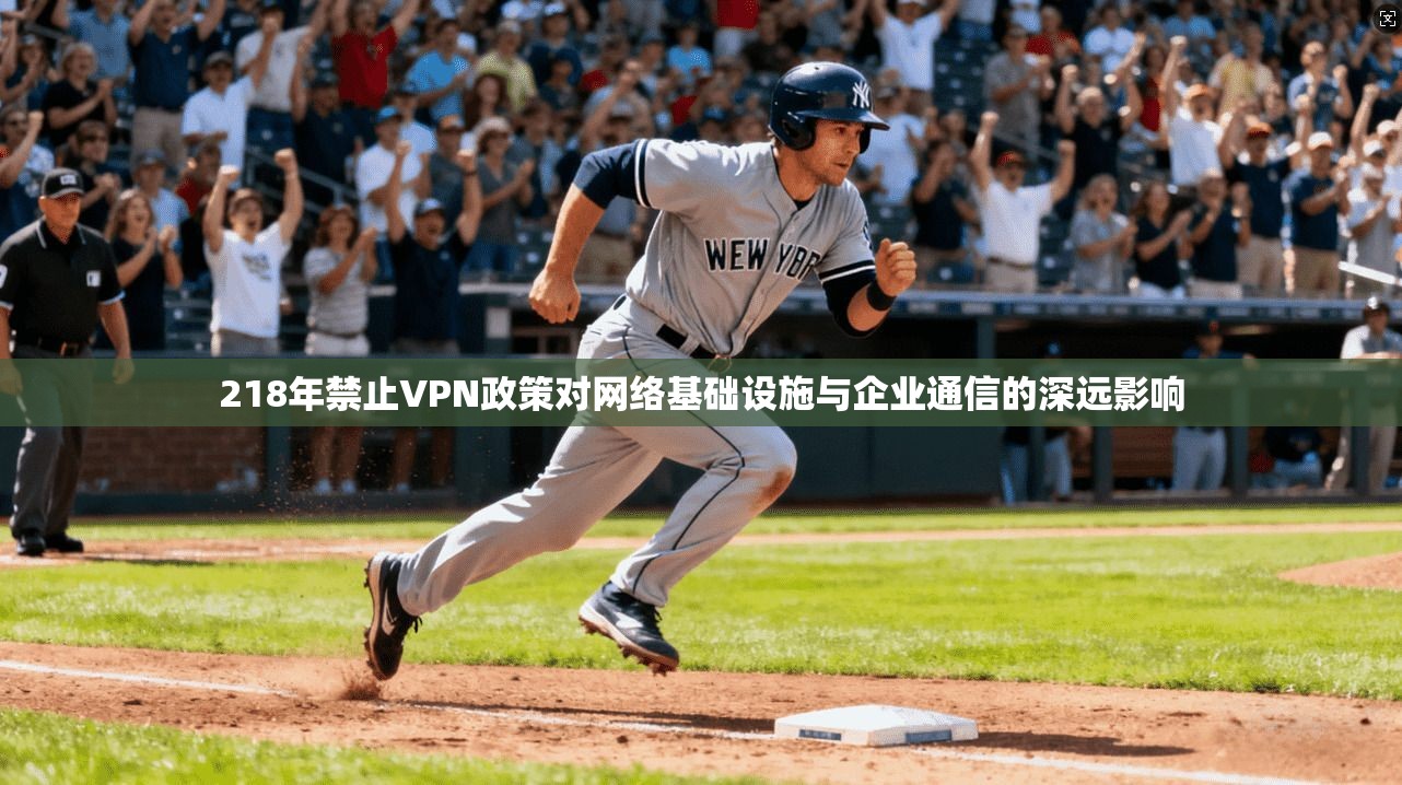 218年禁止VPN政策对网络基础设施与企业通信的深远影响