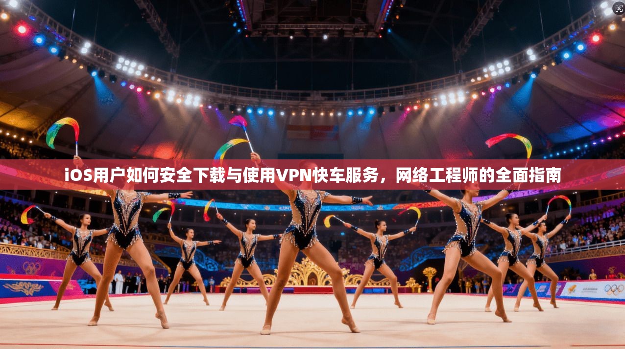 iOS用户如何安全下载与使用VPN快车服务，网络工程师的全面指南