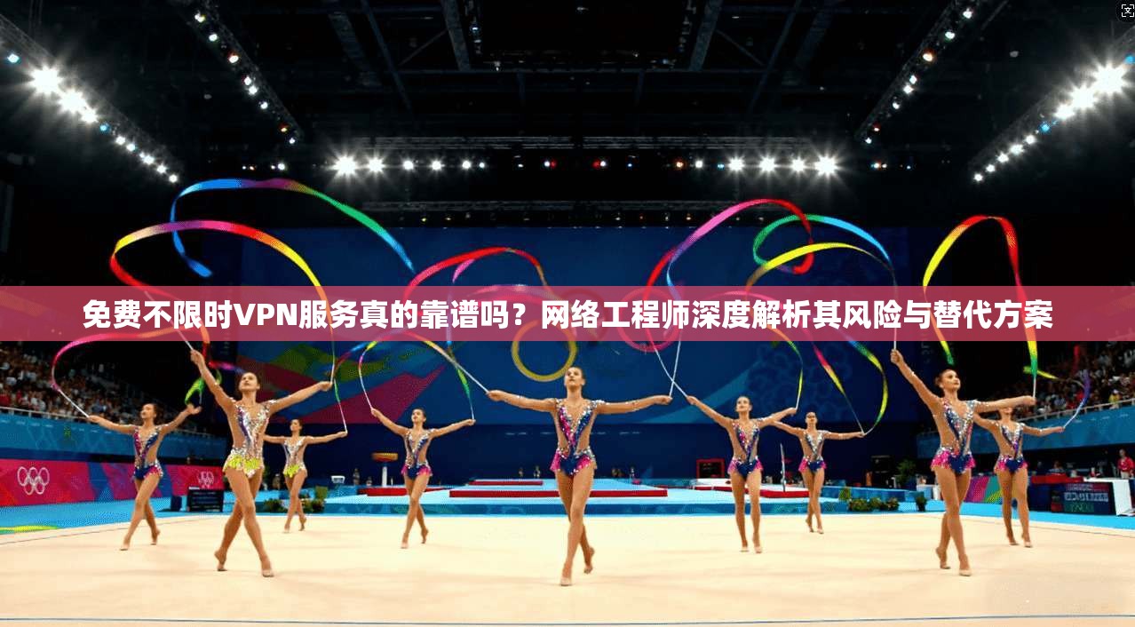免费不限时VPN服务真的靠谱吗？网络工程师深度解析其风险与替代方案