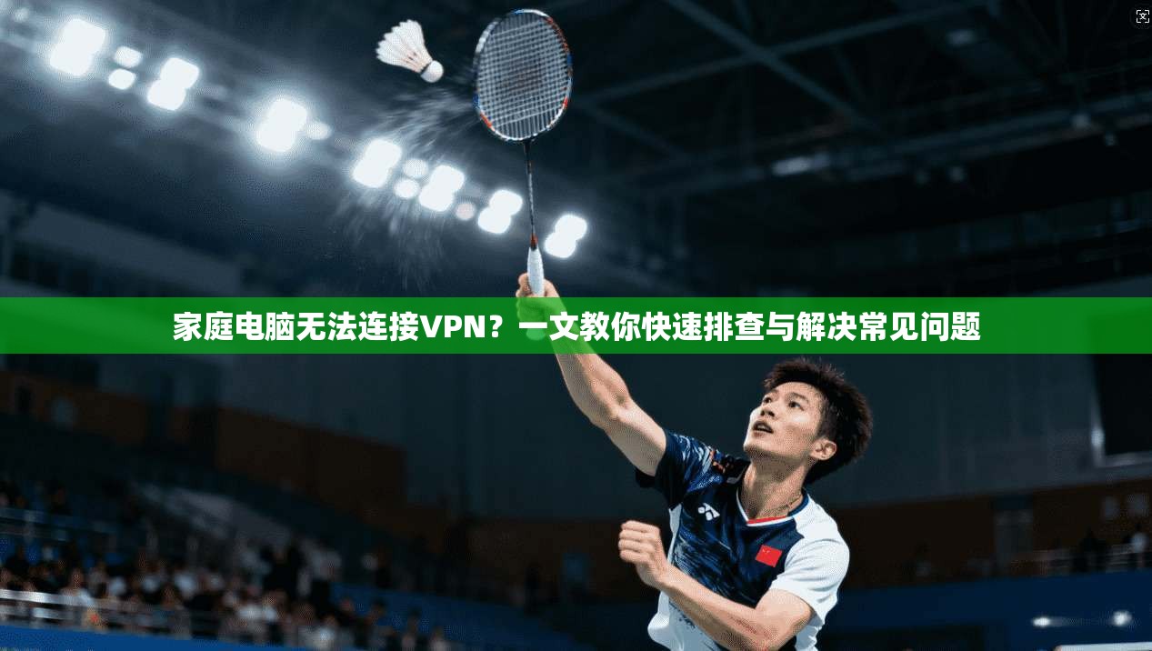 家庭电脑无法连接VPN？一文教你快速排查与解决常见问题