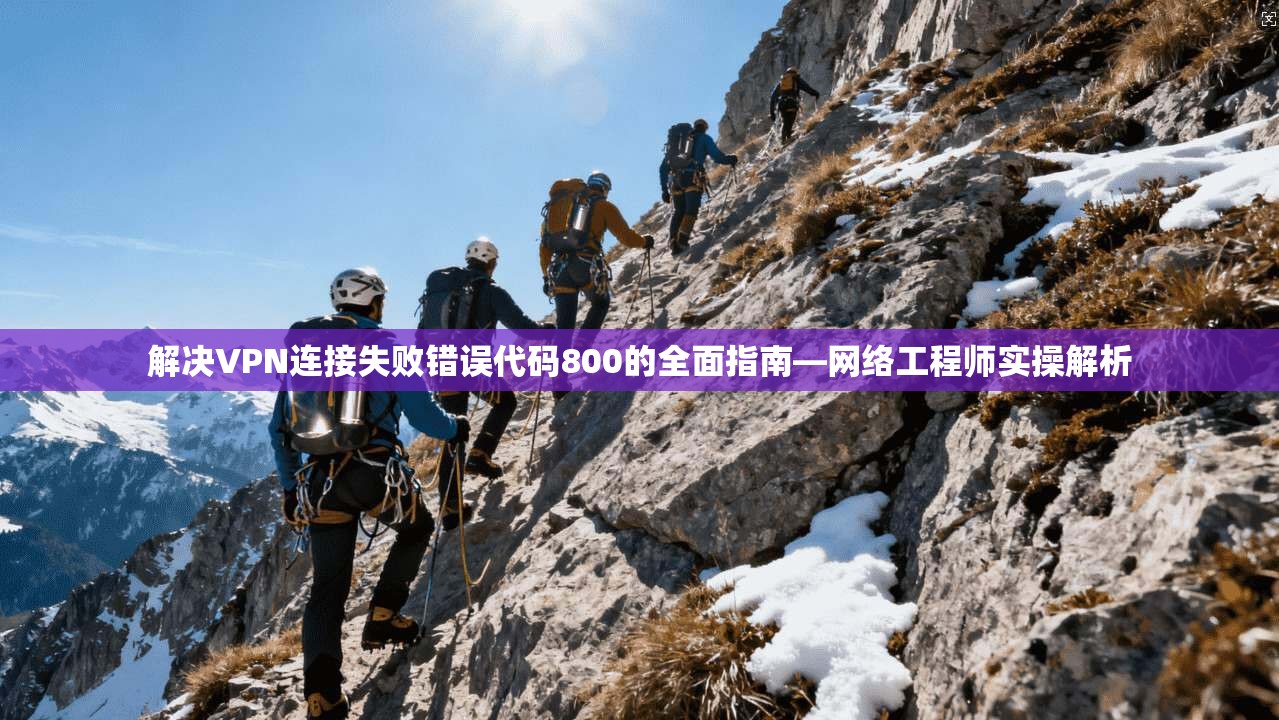 解决VPN连接失败错误代码800的全面指南—网络工程师实操解析