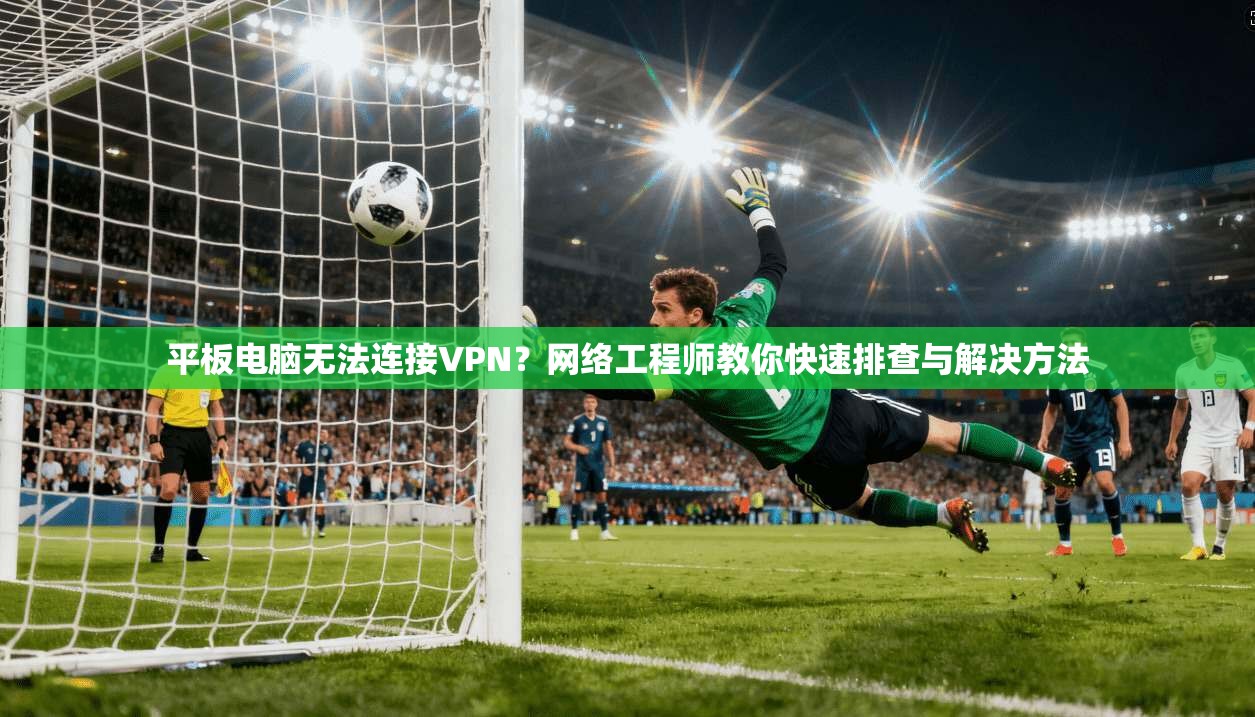 平板电脑无法连接VPN？网络工程师教你快速排查与解决方法