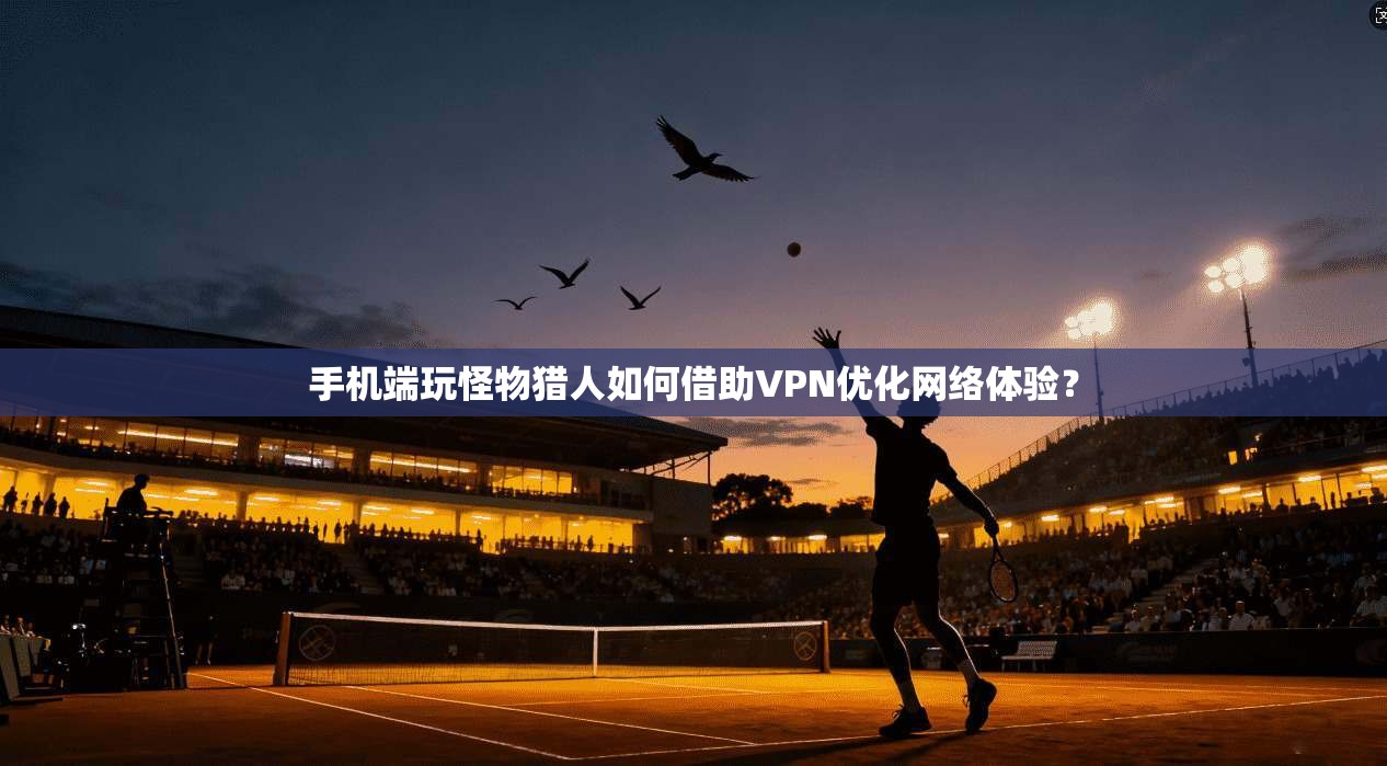 手机端玩怪物猎人如何借助VPN优化网络体验？