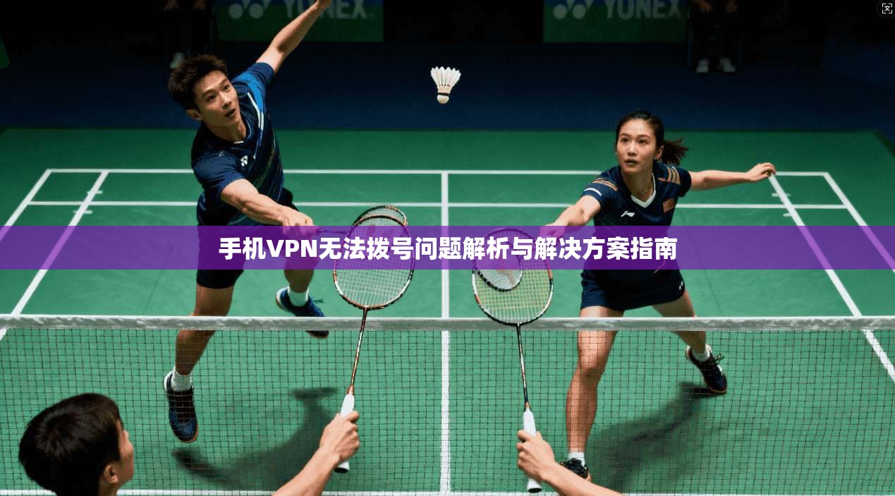 手机VPN无法拨号问题解析与解决方案指南