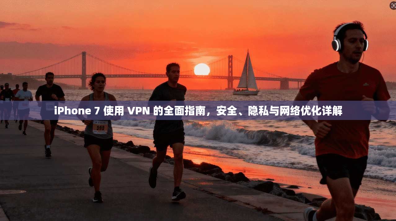 iPhone 7 使用 VPN 的全面指南，安全、隐私与网络优化详解