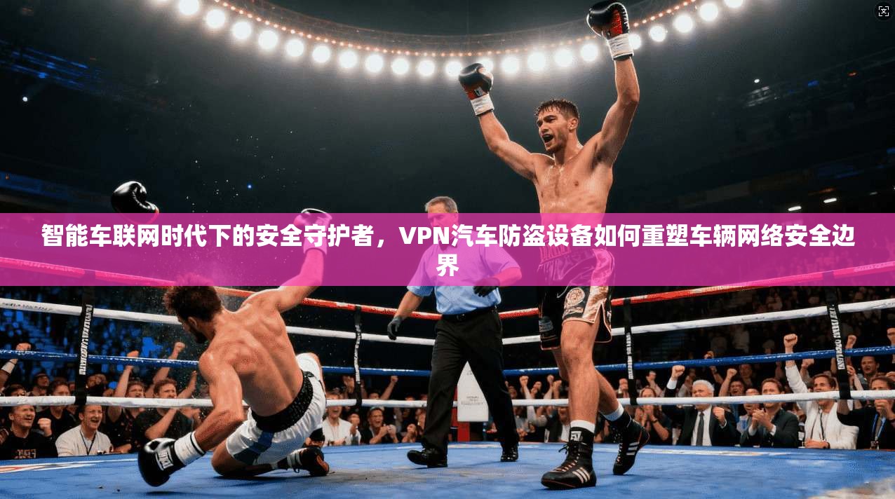 智能车联网时代下的安全守护者，VPN汽车防盗设备如何重塑车辆网络安全边界
