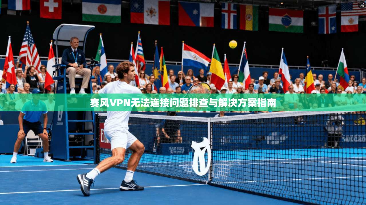 赛风VPN无法连接问题排查与解决方案指南
