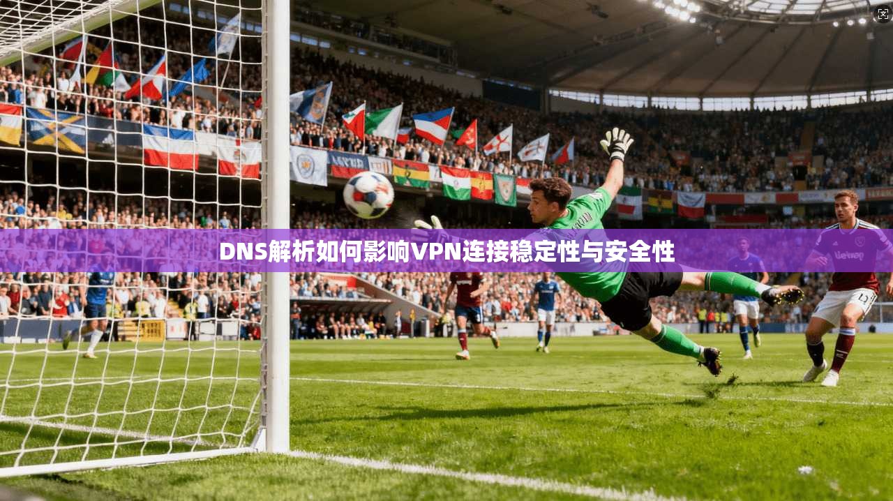 DNS解析如何影响VPN连接稳定性与安全性